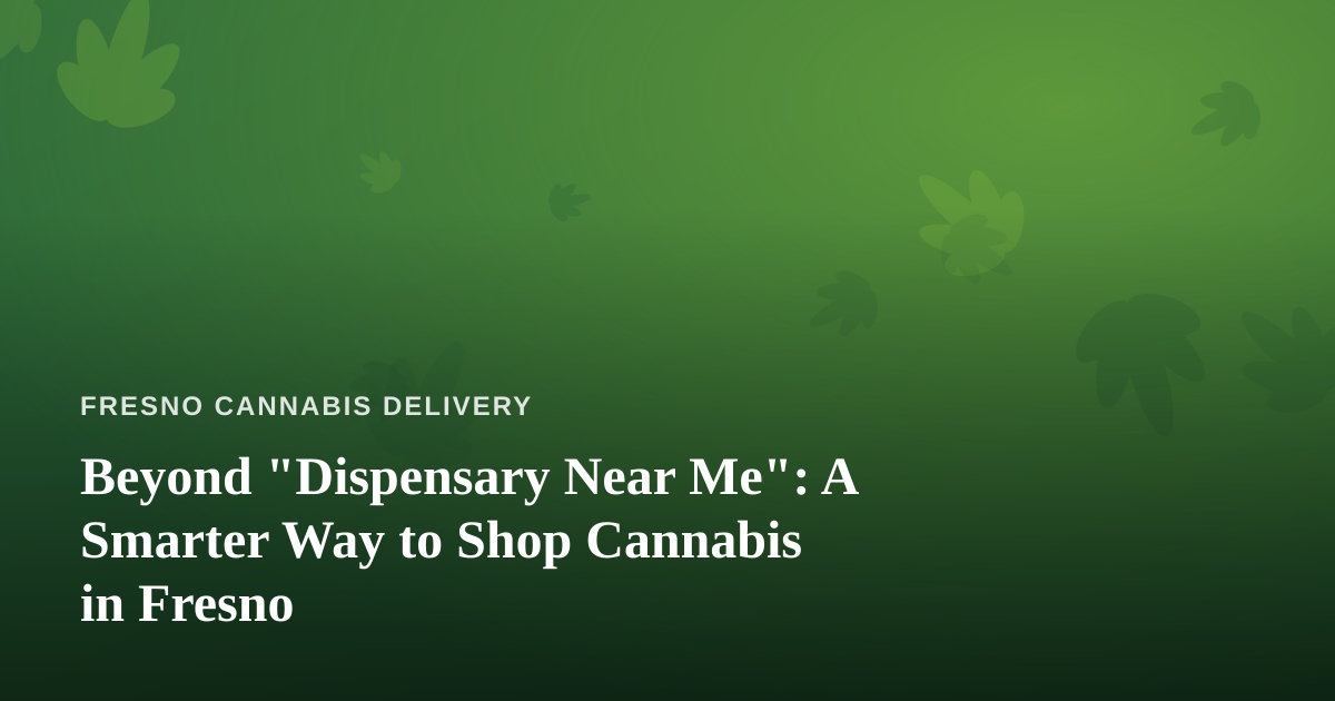 Beyond “Dispensary Near Me”: A Smarter Way to Shop Cannabis in Fresno
