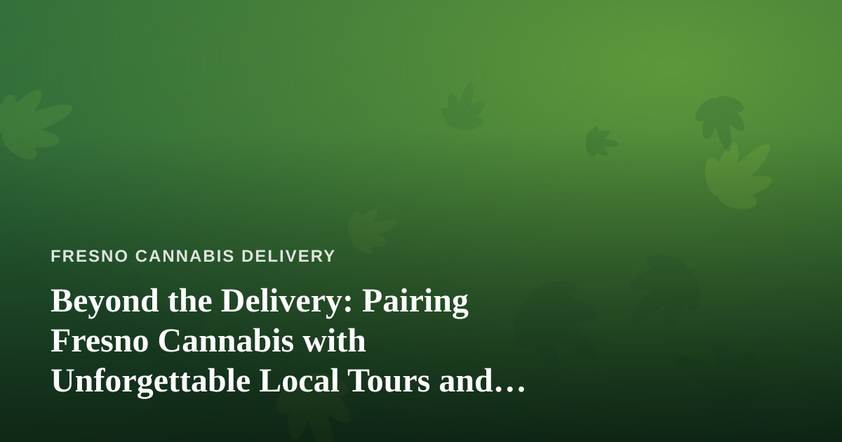 Beyond the Delivery: Pairing Fresno Cannabis with Unforgettable Local Tours and Adventures