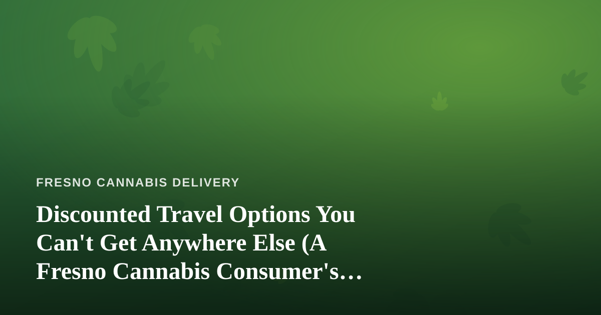 Discounted Travel Options You Can’t Get Anywhere Else (A Fresno Cannabis Consumer’s Guide)