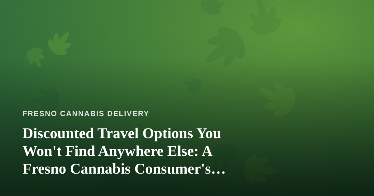 Discounted Travel Options You Won’t Find Anywhere Else: A Fresno Cannabis Consumer’s Guide