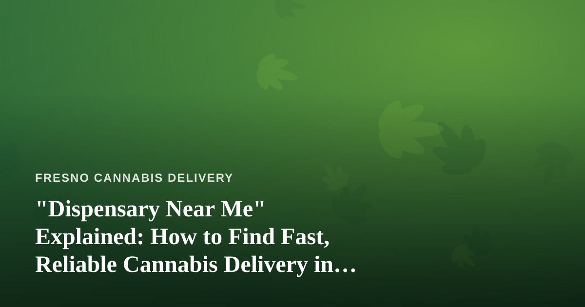 “Dispensary Near Me” Explained: How to Find Fast, Reliable Cannabis Delivery in Fresno