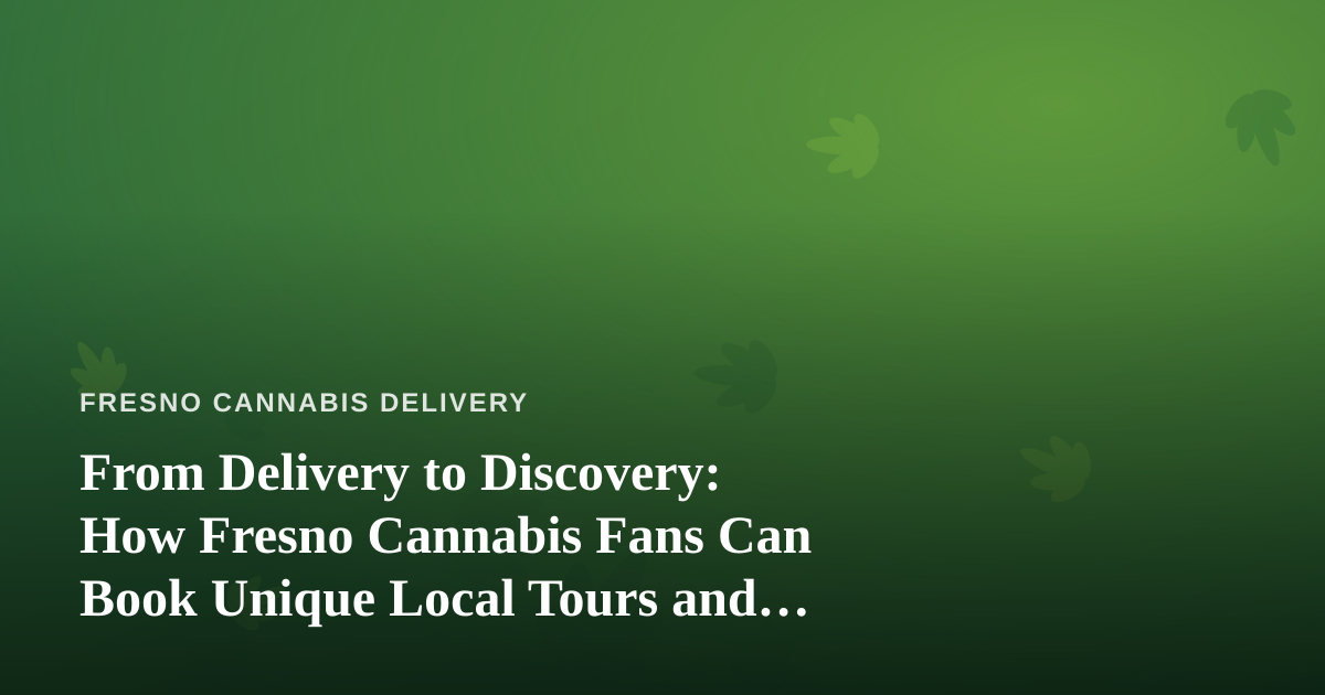 From Delivery to Discovery: How Fresno Cannabis Fans Can Book Unique Local Tours and Adventures