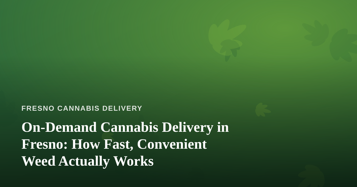 On-Demand Cannabis Delivery in Fresno: How Fast, Convenient Weed Actually Works