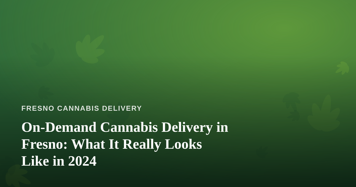 On-Demand Cannabis Delivery in Fresno: What It Really Looks Like in 2024