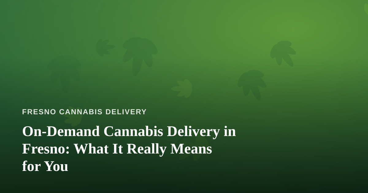 On-Demand Cannabis Delivery in Fresno: What It Really Means for You