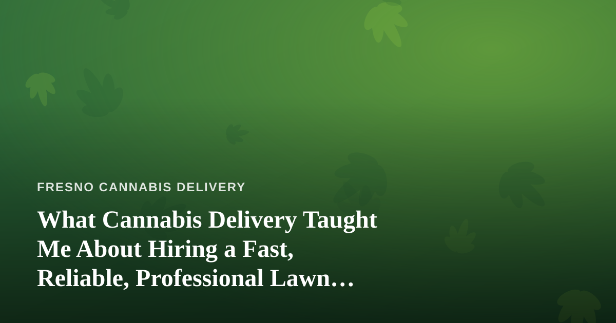 What Cannabis Delivery Taught Me About Hiring a Fast, Reliable, Professional Lawn Care Company