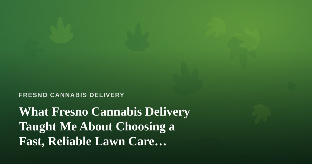 What Fresno Cannabis Delivery Taught Me About Choosing a Fast, Reliable Lawn Care Company