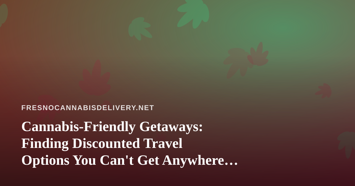 Cannabis-Friendly Getaways: Finding Discounted Travel Options You Can’t Get Anywhere Else