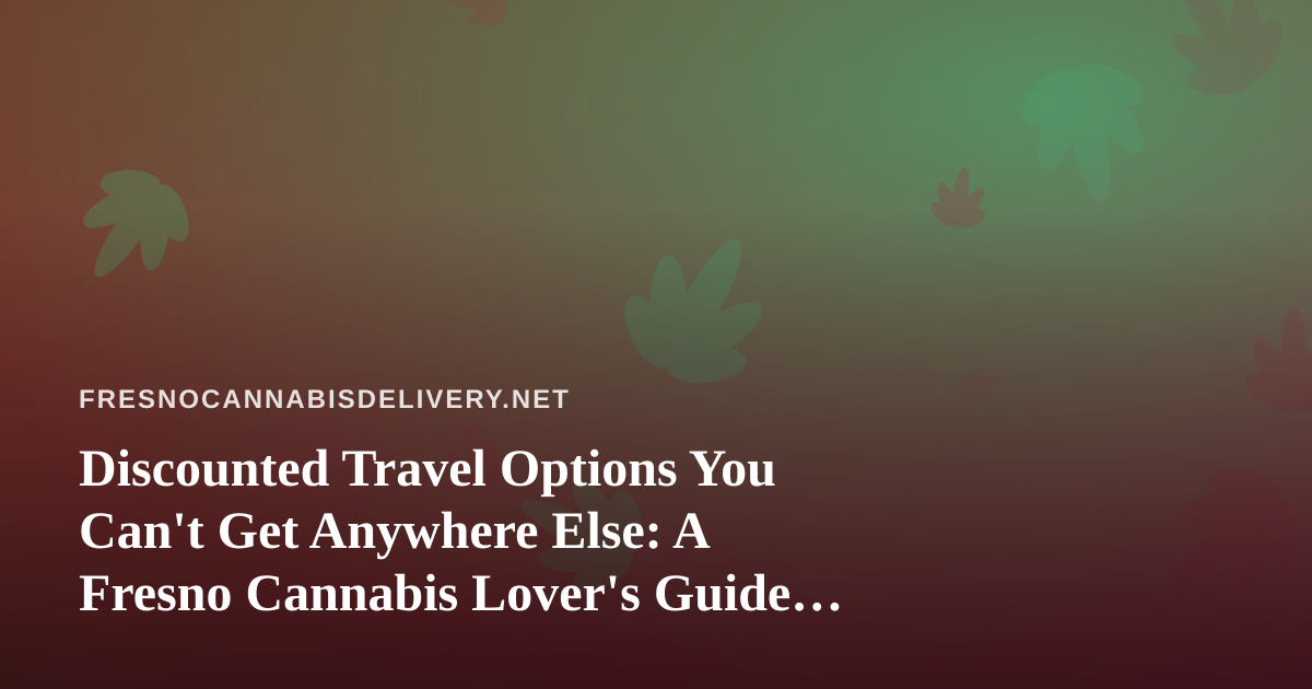 Discounted Travel Options You Can’t Get Anywhere Else: A Fresno Cannabis Lover’s Guide to Smarter Getaways