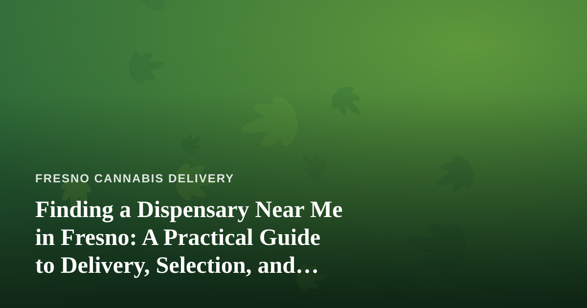 Finding a Dispensary Near Me in Fresno: A Practical Guide to Delivery, Selection, and Smart Shopping