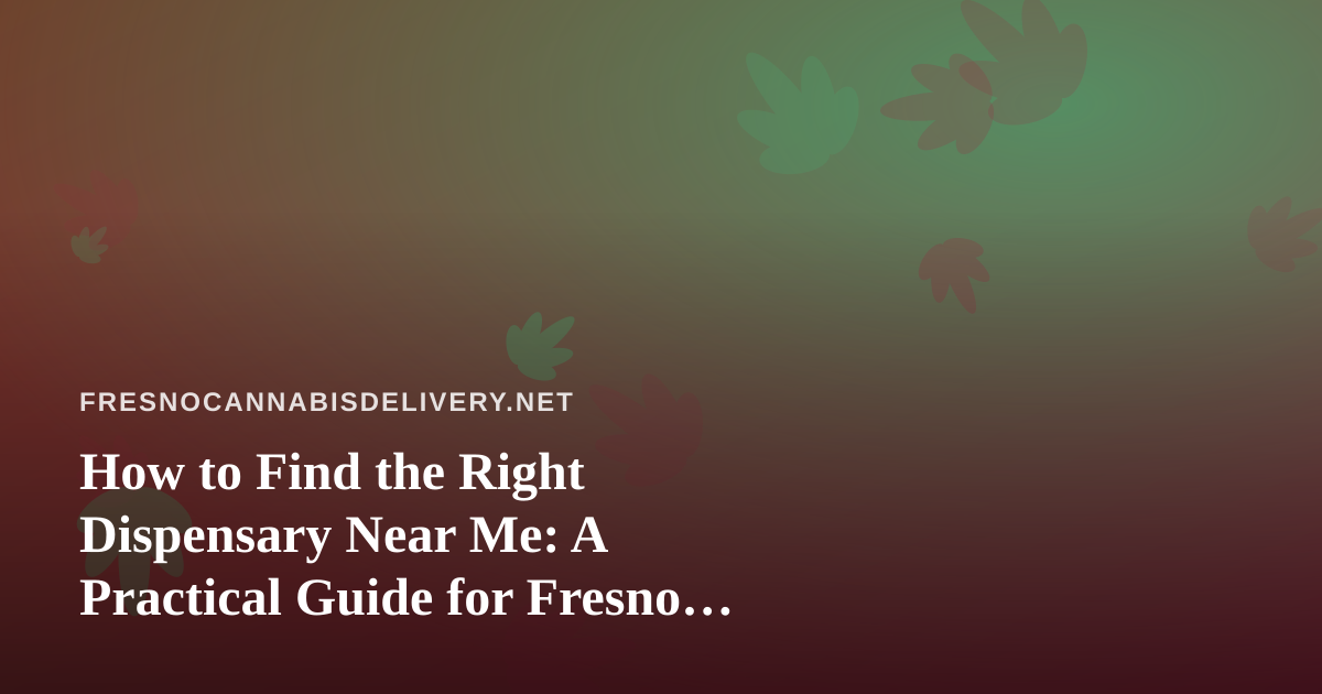 How to Find the Right Dispensary Near Me: A Practical Guide for Fresno Cannabis Shoppers
