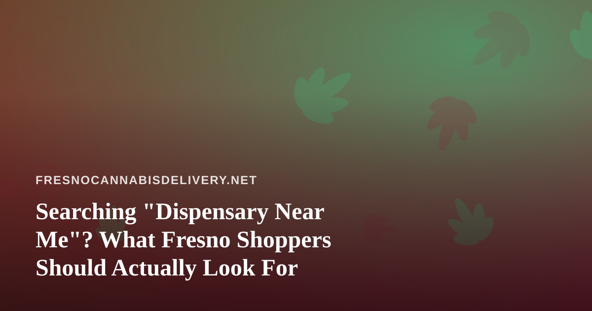 Searching “Dispensary Near Me”? What Fresno Shoppers Should Actually Look For