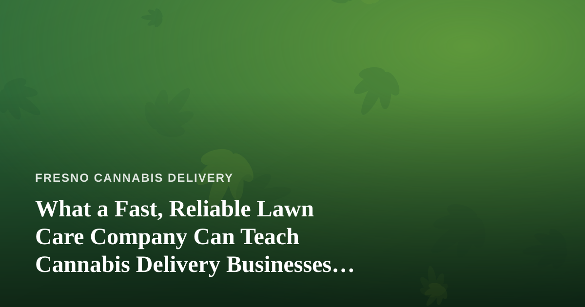 What a Fast, Reliable Lawn Care Company Can Teach Cannabis Delivery Businesses About Service