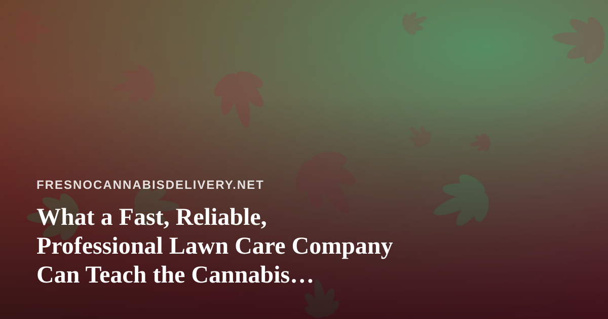 What a Fast, Reliable, Professional Lawn Care Company Can Teach the Cannabis Delivery Business