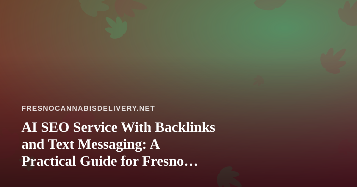 AI SEO Service With Backlinks and Text Messaging: A Practical Guide for Fresno Cannabis Delivery Brands