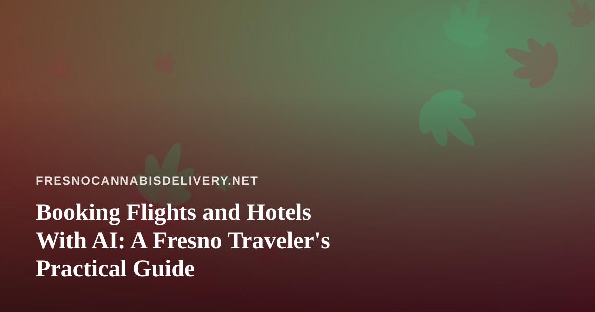 Booking Flights and Hotels With AI: A Fresno Traveler’s Practical Guide