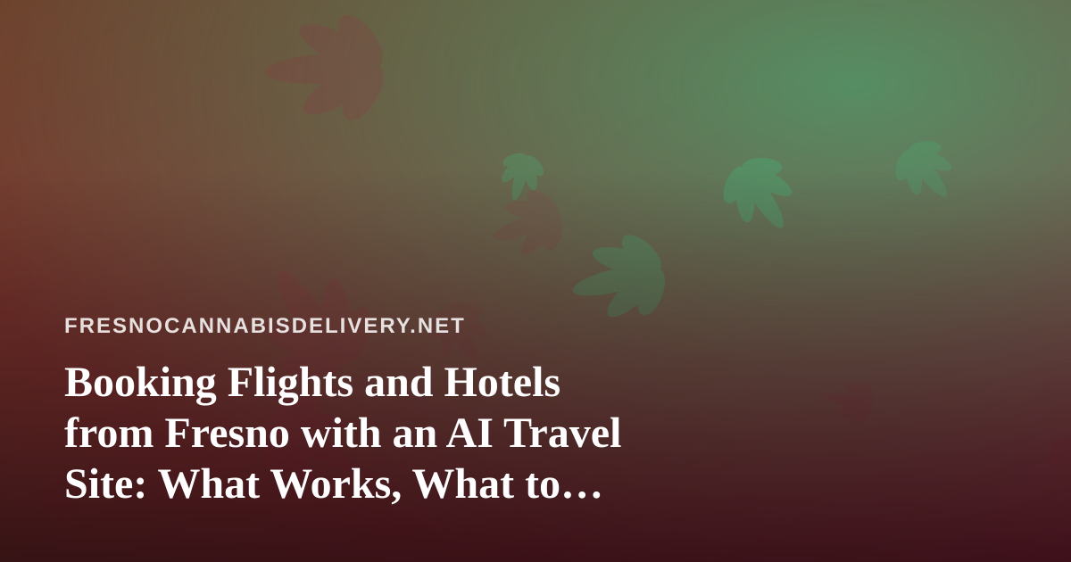 Booking Flights and Hotels from Fresno with an AI Travel Site: What Works, What to Watch For