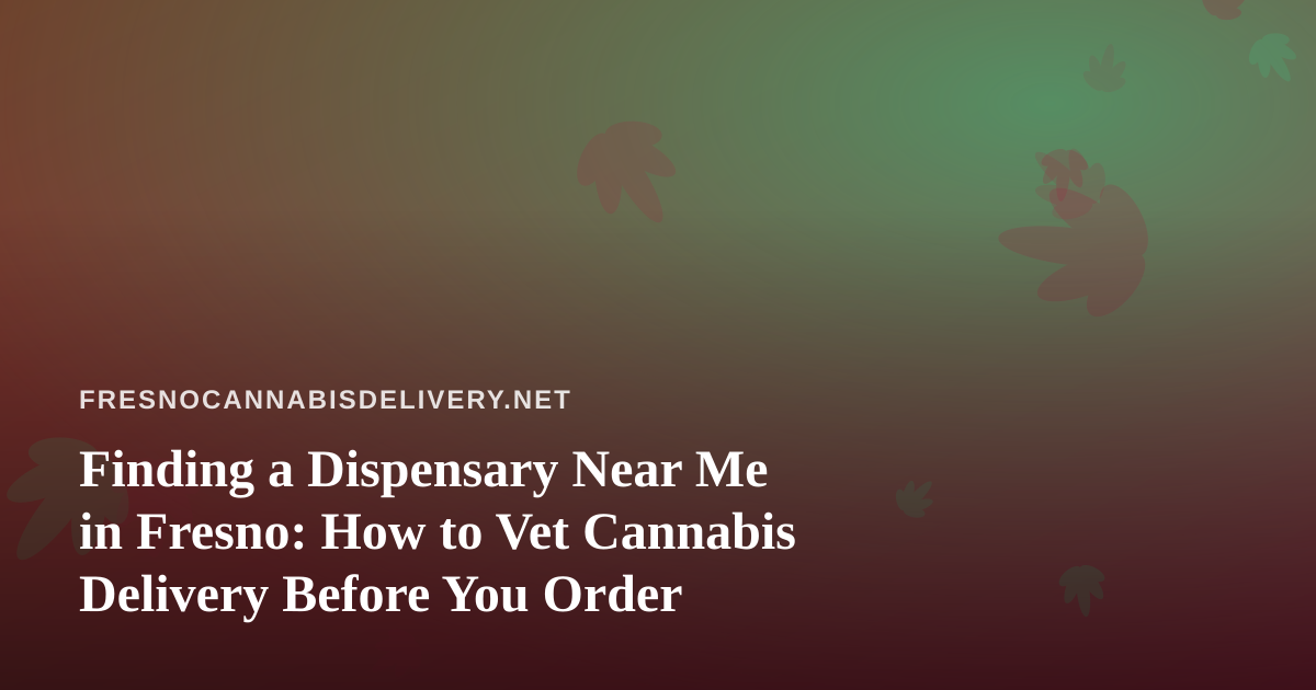Finding a Dispensary Near Me in Fresno: How to Vet Cannabis Delivery Before You Order