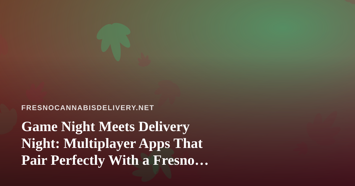 Game Night Meets Delivery Night: Multiplayer Apps That Pair Perfectly With a Fresno Cannabis Order