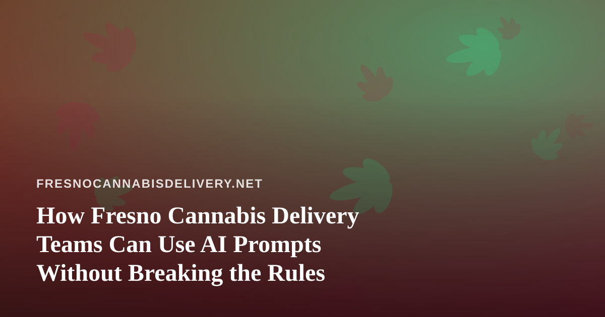 How Fresno Cannabis Delivery Teams Can Use AI Prompts Without Breaking the Rules