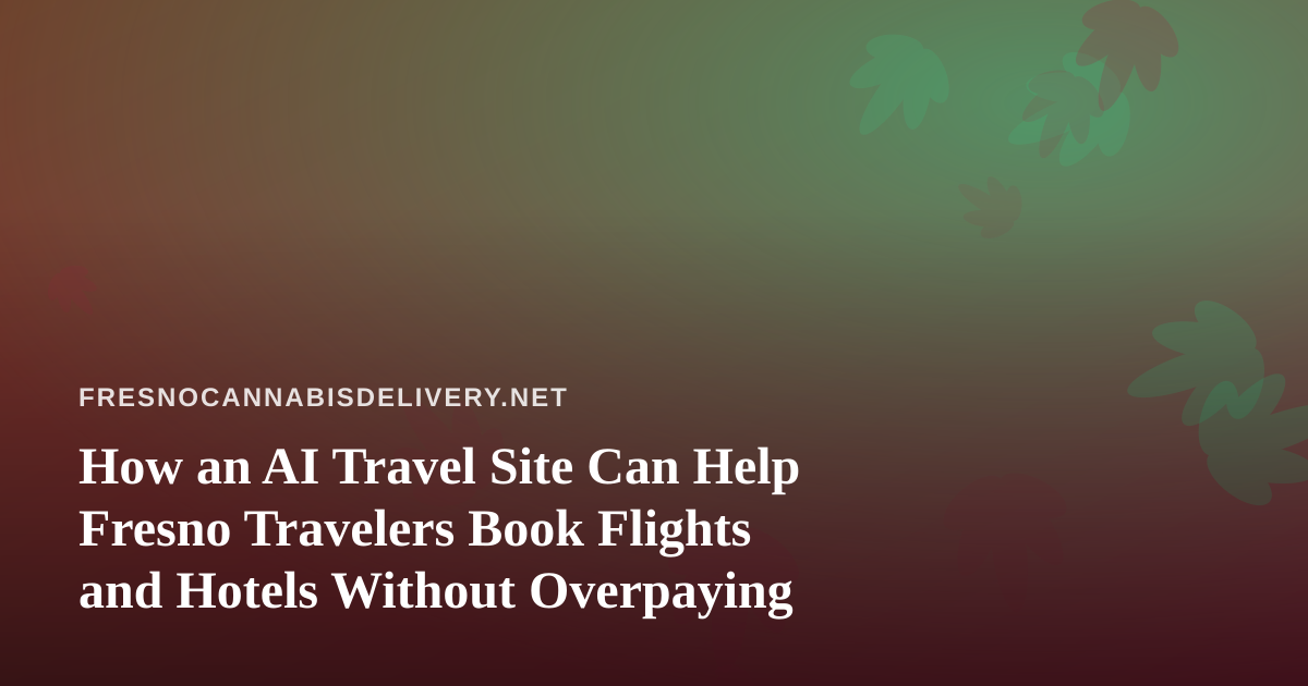 How an AI Travel Site Can Help Fresno Travelers Book Flights and Hotels Without Overpaying