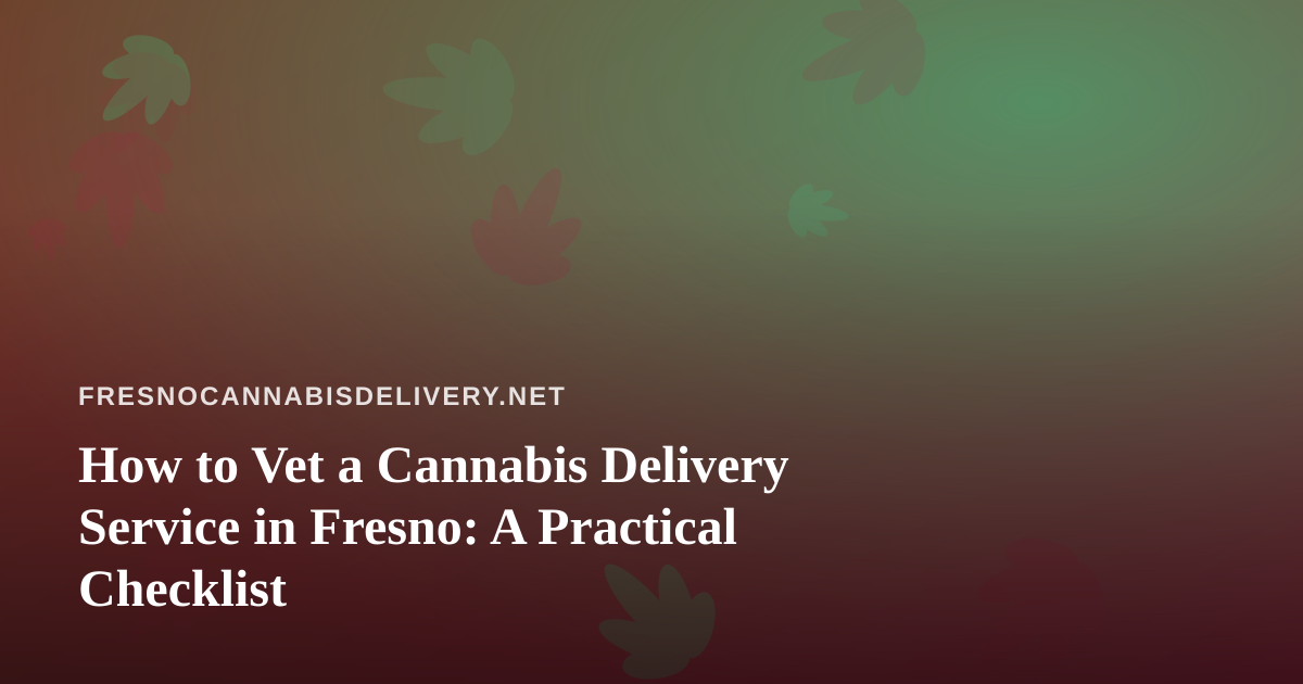 How to Vet a Cannabis Delivery Service in Fresno: A Practical Checklist
