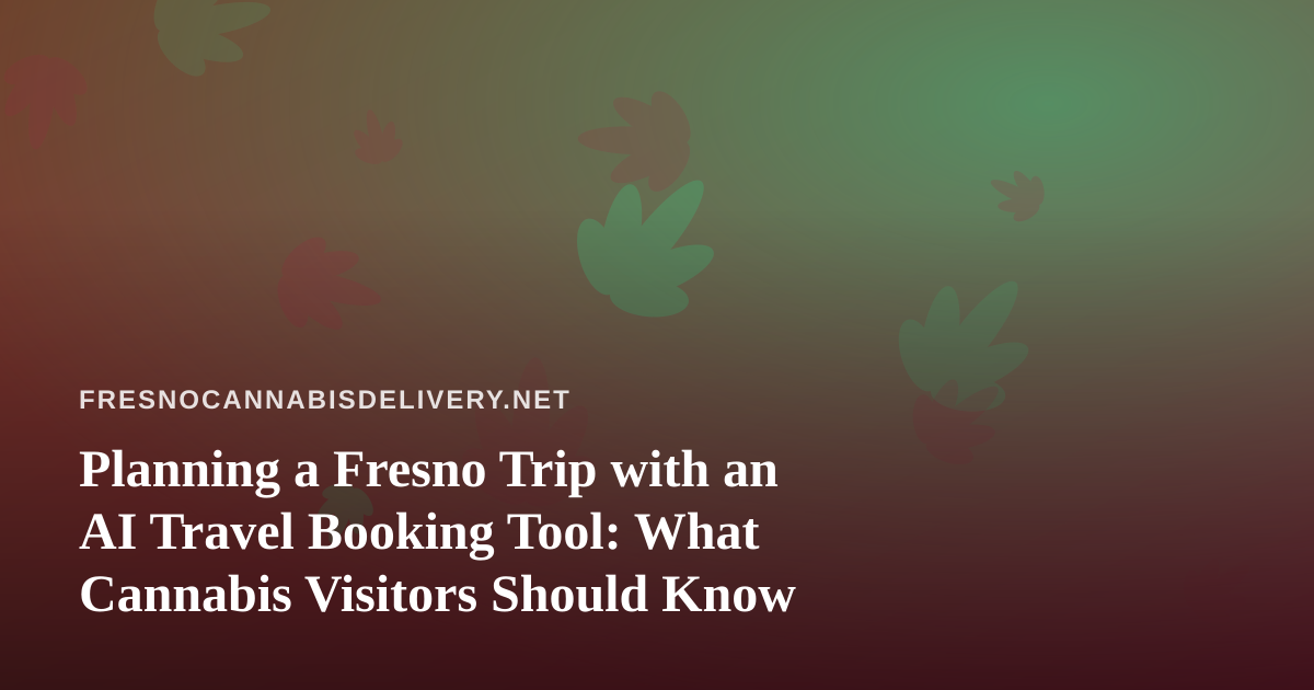 Planning a Fresno Trip with an AI Travel Booking Tool: What Cannabis Visitors Should Know