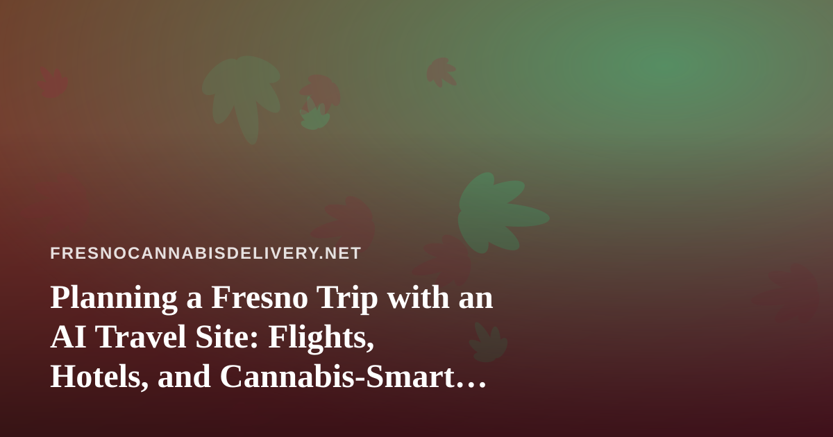 Planning a Fresno Trip with an AI Travel Site: Flights, Hotels, and Cannabis-Smart Choices