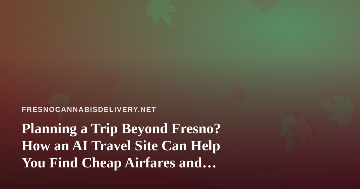 Planning a Trip Beyond Fresno? How an AI Travel Site Can Help You Find Cheap Airfares and Hotels