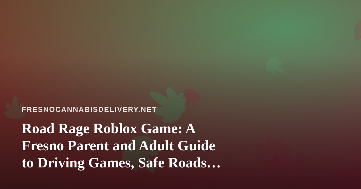 Road Rage Roblox Game: A Fresno Parent and Adult Guide to Driving Games, Safe Roads, and Screen Time
