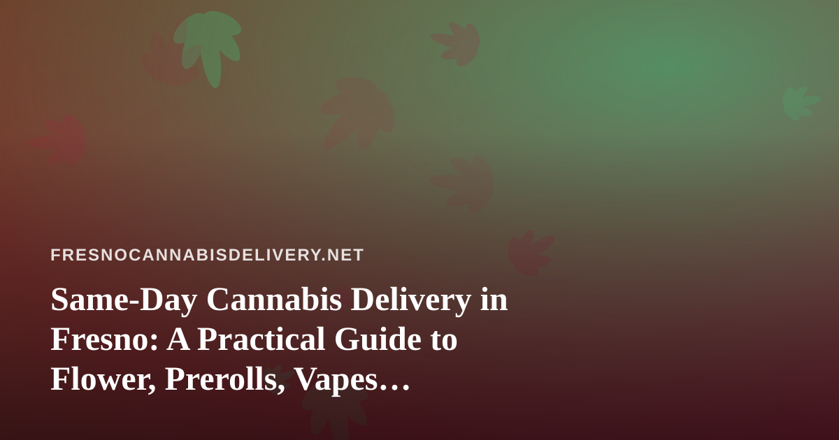 Same-Day Cannabis Delivery in Fresno: A Practical Guide to Flower, Prerolls, Vapes, Concentrates, and Edibles