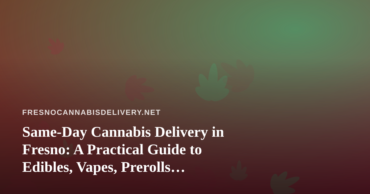 Same-Day Cannabis Delivery in Fresno: A Practical Guide to Edibles, Vapes, Prerolls, Flower and Concentrates