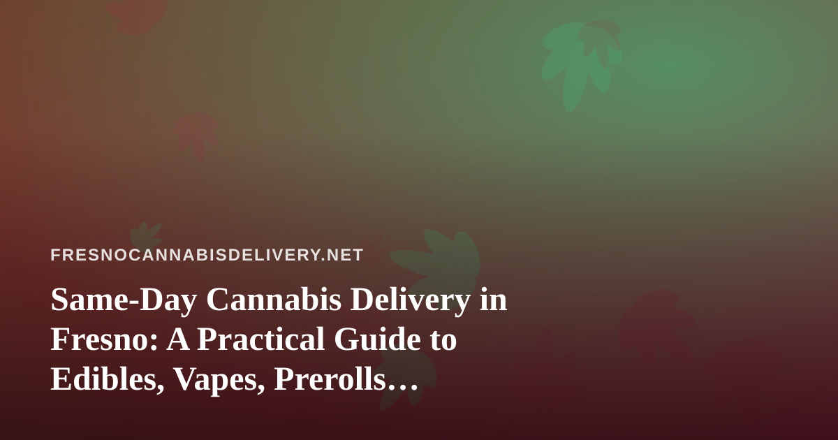 Same-Day Cannabis Delivery in Fresno: A Practical Guide to Edibles, Vapes, Prerolls, Flower, and Concentrates