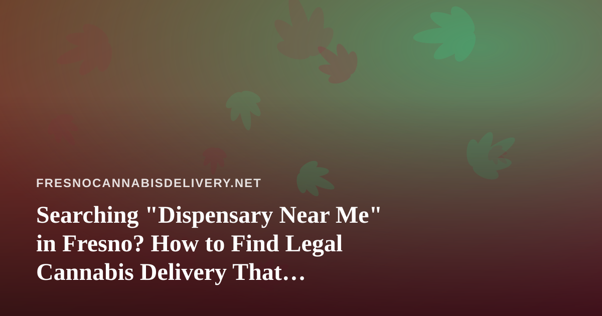 Searching “Dispensary Near Me” in Fresno? How to Find Legal Cannabis Delivery That Actually Works