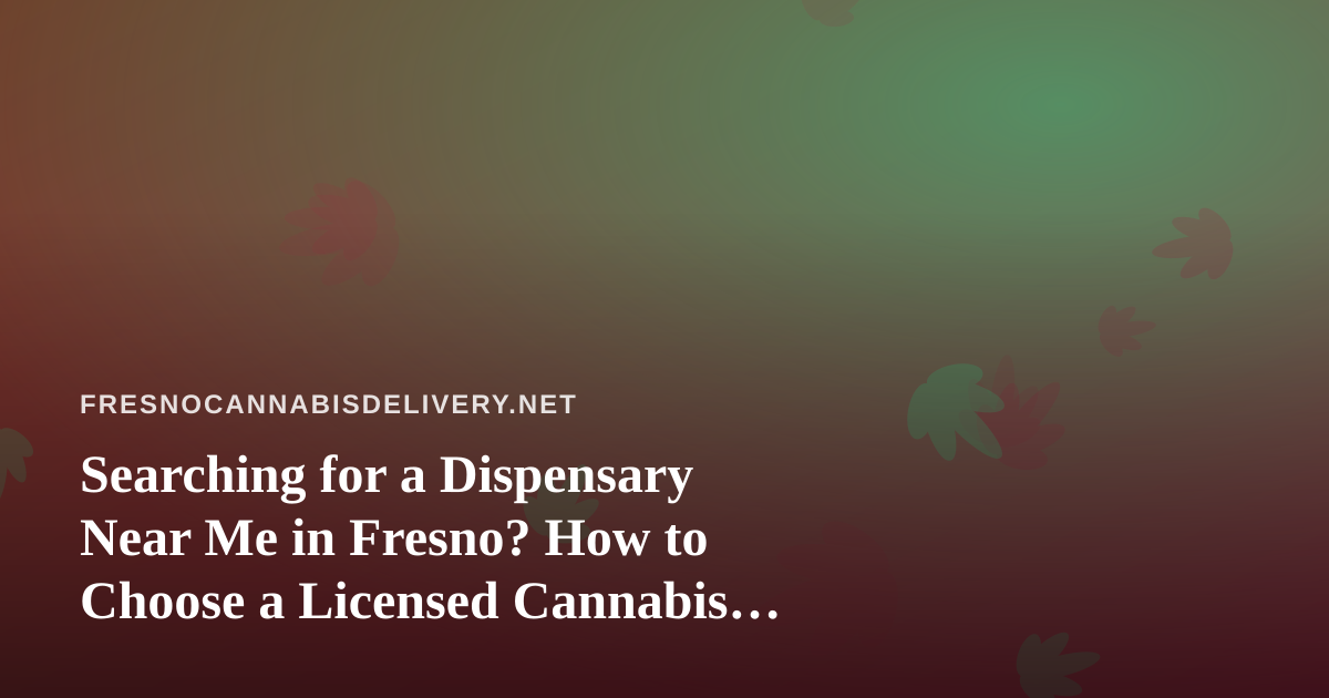 Searching for a Dispensary Near Me in Fresno? How to Choose a Licensed Cannabis Delivery Option