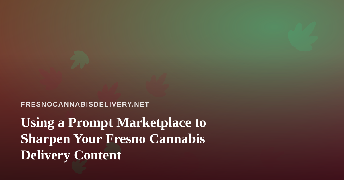 Using a Prompt Marketplace to Sharpen Your Fresno Cannabis Delivery Content