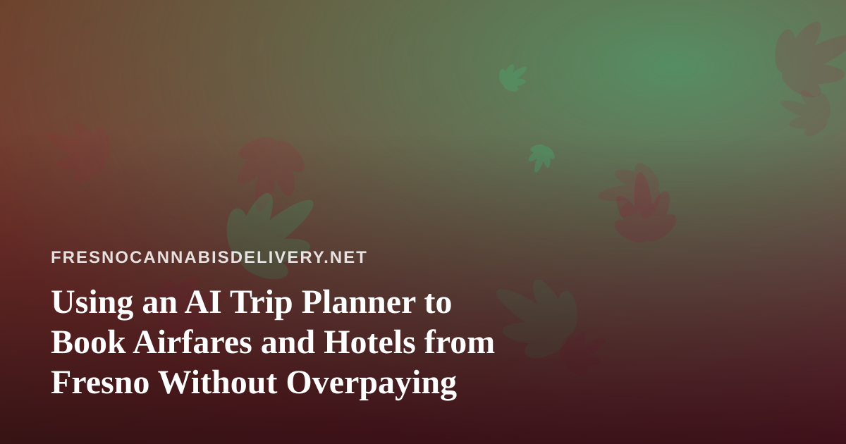 Using an AI Trip Planner to Book Airfares and Hotels from Fresno Without Overpaying